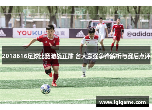2018616足球比赛激战正酣 各大豪强争锋解析与赛后点评