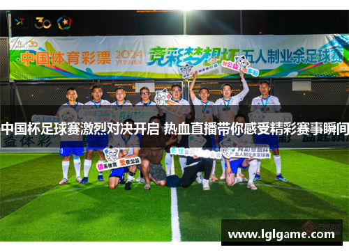 中国杯足球赛激烈对决开启 热血直播带你感受精彩赛事瞬间