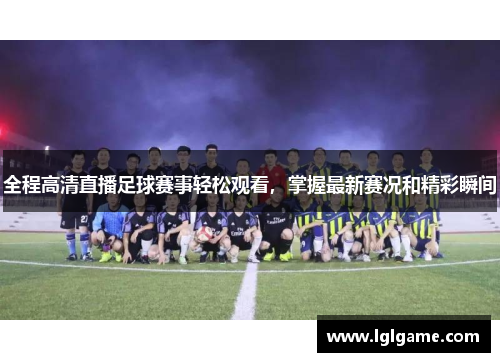 全程高清直播足球赛事轻松观看，掌握最新赛况和精彩瞬间