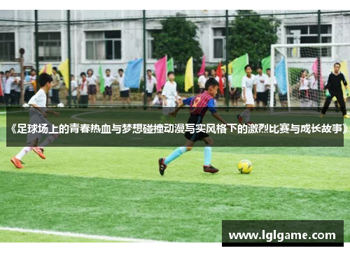 《足球场上的青春热血与梦想碰撞动漫写实风格下的激烈比赛与成长故事》