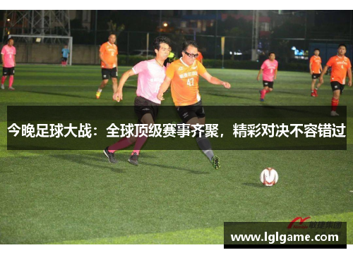 今晚足球大战：全球顶级赛事齐聚，精彩对决不容错过