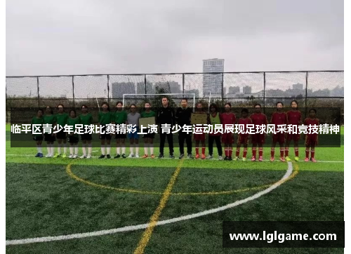 临平区青少年足球比赛精彩上演 青少年运动员展现足球风采和竞技精神