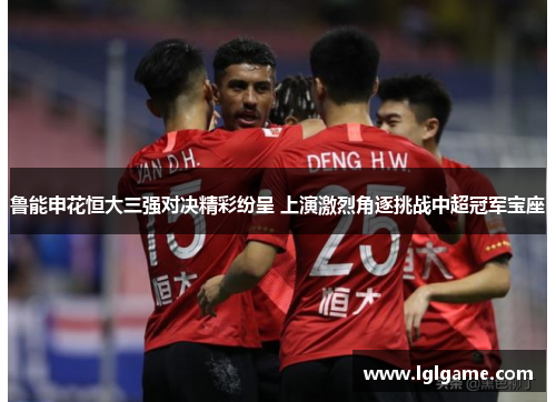 鲁能申花恒大三强对决精彩纷呈 上演激烈角逐挑战中超冠军宝座